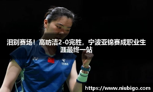 泪别赛场！高昉洁2-0完胜，宁波亚锦赛成职业生涯最终一站