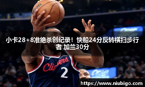 小卡28+8准绝杀创纪录！快船24分反转横扫步行者 加兰30分