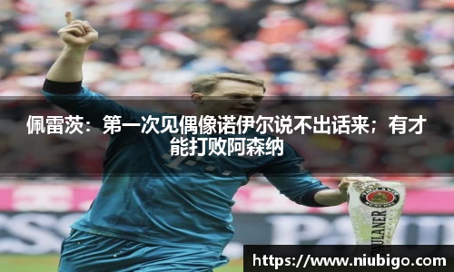 佩雷茨：第一次见偶像诺伊尔说不出话来；有才能打败阿森纳